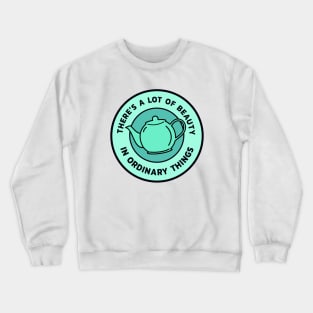 There’s a lot of beauty in ordinary things - Teapot Crewneck Sweatshirt